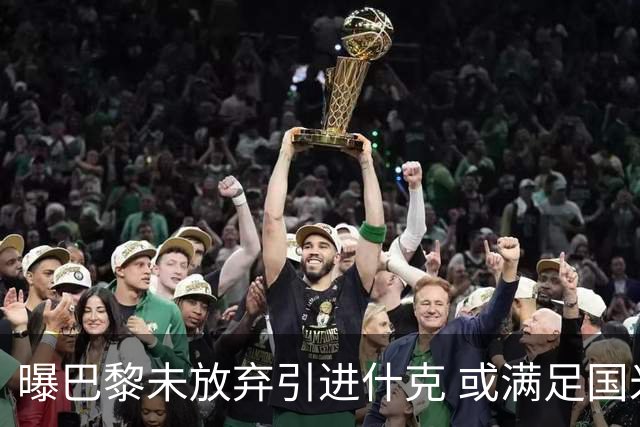 曝巴黎未放弃引进什克 或满足国米7000万欧要求